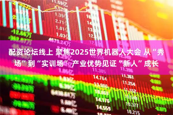 配资论坛线上 聚焦2025世界机器人大会 从“秀场”到“实训场” 产业优势见证“新人”成长