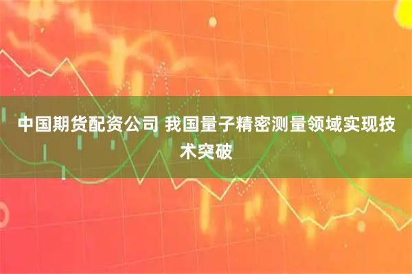 中国期货配资公司 我国量子精密测量领域实现技术突破