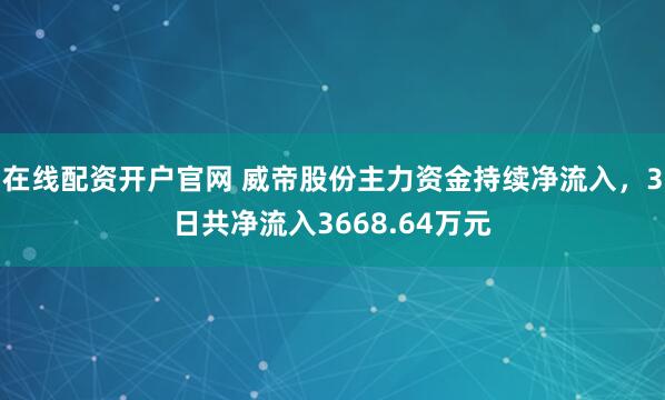 在线配资开户官网 威帝股份主力资金持续净流入，3日共净流入3668.64万元