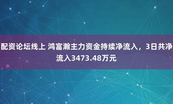 配资论坛线上 鸿富瀚主力资金持续净流入，3日共净流入3473.48万元