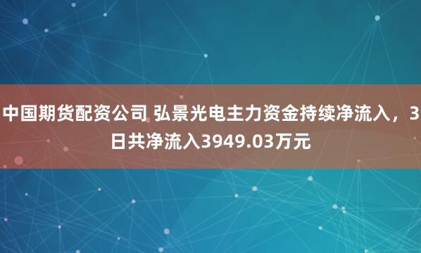 中国期货配资公司 弘景光电主力资金持续净流入，3日共净流入3949.03万元