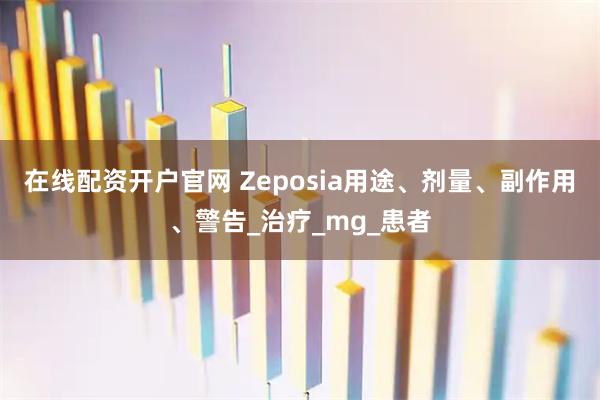在线配资开户官网 Zeposia用途、剂量、副作用、警告_治疗_mg_患者
