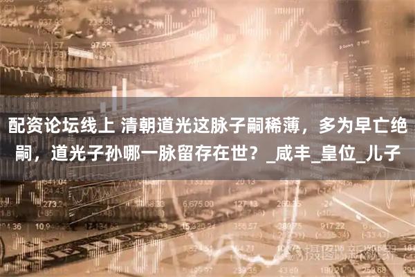 配资论坛线上 清朝道光这脉子嗣稀薄，多为早亡绝嗣，道光子孙哪一脉留存在世？_咸丰_皇位_儿子