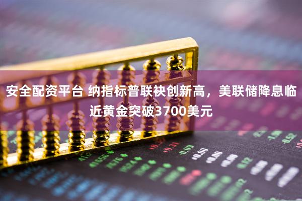 安全配资平台 纳指标普联袂创新高，美联储降息临近黄金突破3700美元