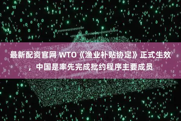 最新配资官网 WTO《渔业补贴协定》正式生效，中国是率先完成批约程序主要成员
