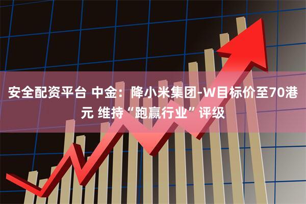 安全配资平台 中金：降小米集团-W目标价至70港元 维持“跑赢行业”评级