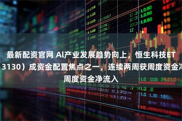 最新配资官网 Al产业发展趋势向上，恒生科技ETF（513130）成资金配置焦点之一，连续两周获周度资金净流入