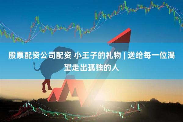 股票配资公司配资 小王子的礼物 | 送给每一位渴望走出孤独的人