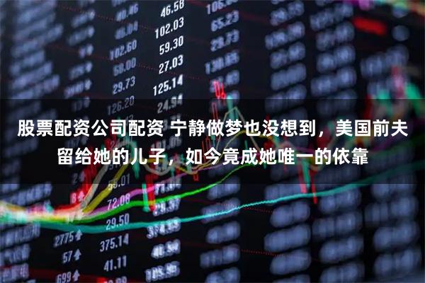股票配资公司配资 宁静做梦也没想到，美国前夫留给她的儿子，如今竟成她唯一的依靠
