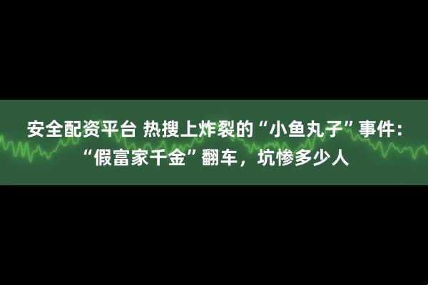 安全配资平台 热搜上炸裂的“小鱼丸子”事件：“假富家千金”翻车，坑惨多少人