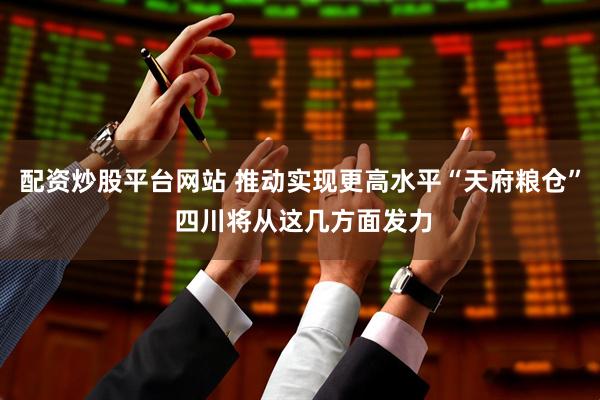 配资炒股平台网站 推动实现更高水平“天府粮仓” 四川将从这几方面发力