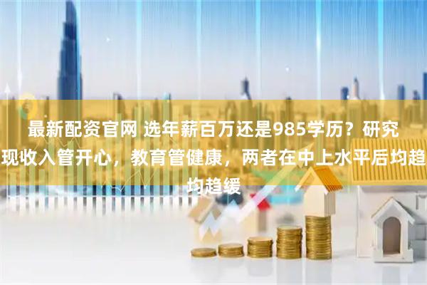 最新配资官网 选年薪百万还是985学历？研究发现收入管开心，教育管健康，两者在中上水平后均趋缓