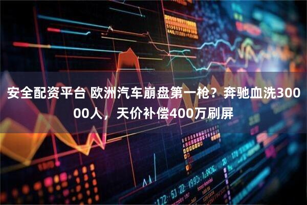 安全配资平台 欧洲汽车崩盘第一枪？奔驰血洗30000人，天价补偿400万刷屏
