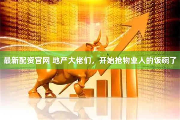 最新配资官网 地产大佬们，开始抢物业人的饭碗了