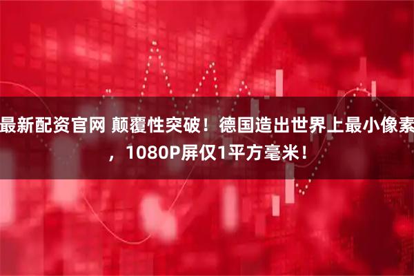 最新配资官网 颠覆性突破！德国造出世界上最小像素，1080P屏仅1平方毫米！