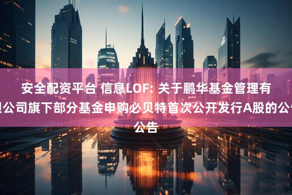 安全配资平台 信息LOF: 关于鹏华基金管理有限公司旗下部分基金申购必贝特首次公开发行A股的公告
