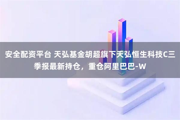 安全配资平台 天弘基金胡超旗下天弘恒生科技C三季报最新持仓，重仓阿里巴巴-W