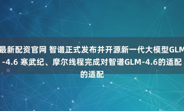 最新配资官网 智谱正式发布并开源新一代大模型GLM-4.6 寒武纪、摩尔线程完成对智谱GLM-4.6的适配