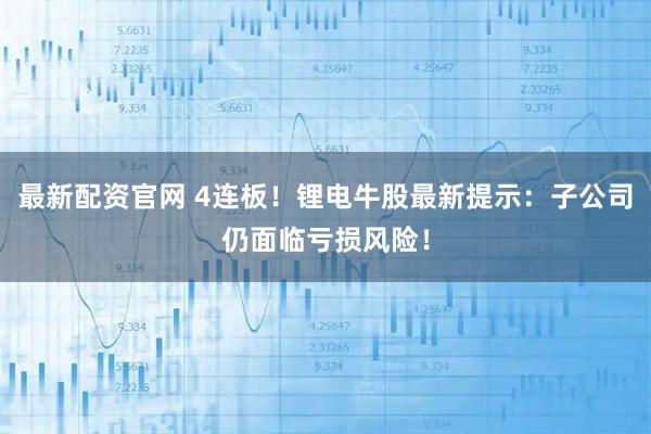 最新配资官网 4连板！锂电牛股最新提示：子公司仍面临亏损风险！