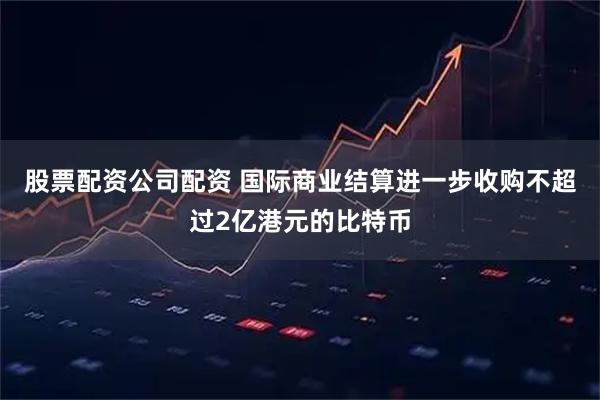 股票配资公司配资 国际商业结算进一步收购不超过2亿港元的比特币