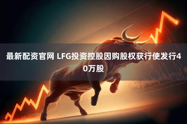 最新配资官网 LFG投资控股因购股权获行使发行40万股