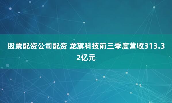 股票配资公司配资 龙旗科技前三季度营收313.32亿元