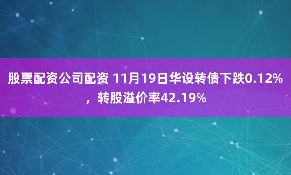 股票配资公司配资 11月19日华设转债下跌0.12%，转股溢价率42.19%