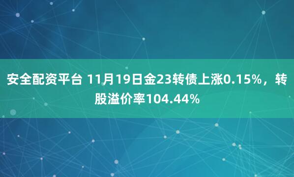 安全配资平台 11月19日金23转债上涨0.15%，转股溢价率104.44%