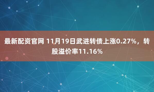 最新配资官网 11月19日武进转债上涨0.27%，转股溢价率11.16%