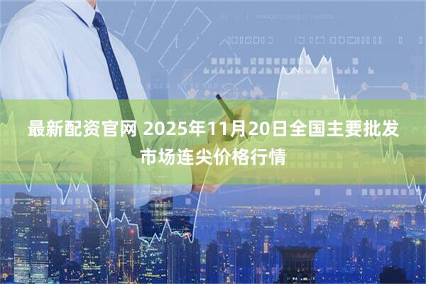 最新配资官网 2025年11月20日全国主要批发市场连尖价格行情