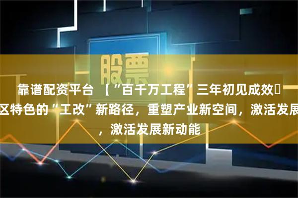 靠谱配资平台 【“百千万工程”三年初见成效‌⑭】西区特色的“工改”新路径，重塑产业新空间，激活发展新动能