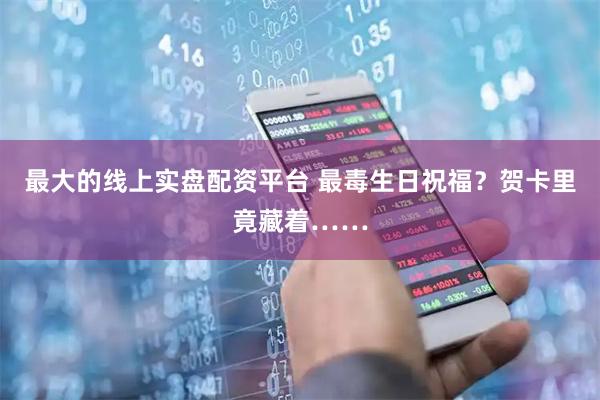 最大的线上实盘配资平台 最毒生日祝福？贺卡里竟藏着……