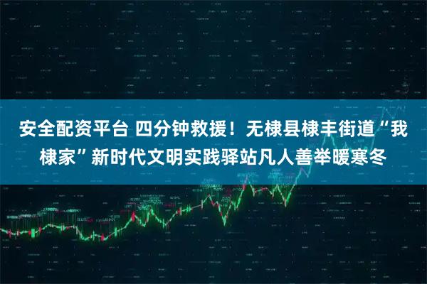 安全配资平台 四分钟救援！无棣县棣丰街道“我棣家”新时代文明实践驿站凡人善举暖寒冬