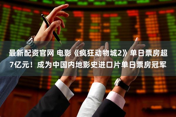最新配资官网 电影《疯狂动物城2》单日票房超7亿元！成为中国内地影史进口片单日票房冠军