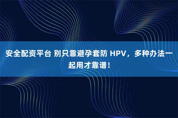 安全配资平台 别只靠避孕套防 HPV，多种办法一起用才靠谱！