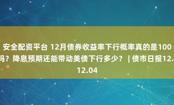 安全配资平台 12月债券收益率下行概率真的是100%吗？降息预期还能带动美债下行多少？ | 债市日报12.04