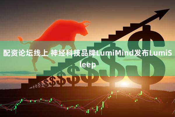 配资论坛线上 神经科技品牌LumiMind发布LumiSleep