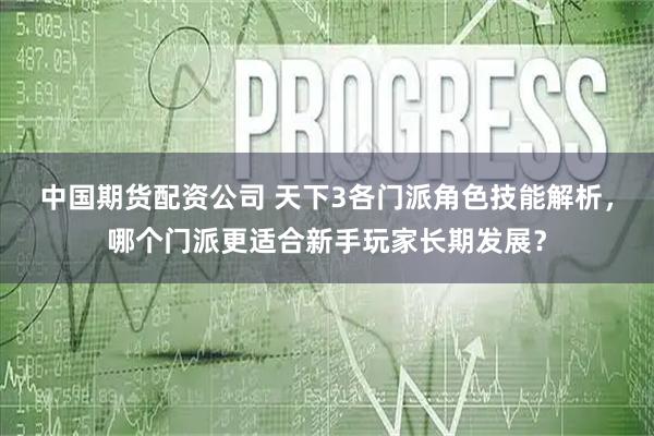 中国期货配资公司 天下3各门派角色技能解析，哪个门派更适合新手玩家长期发展？
