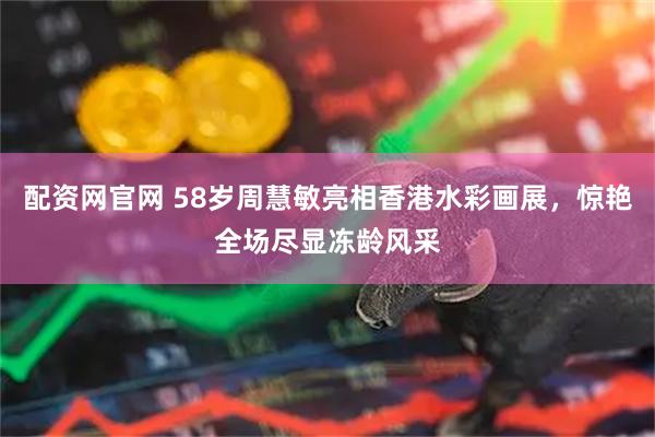 配资网官网 58岁周慧敏亮相香港水彩画展，惊艳全场尽显冻龄风采