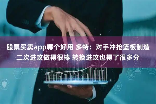 股票买卖app哪个好用 多特：对手冲抢篮板制造二次进攻做得很棒 转换进攻也得了很多分