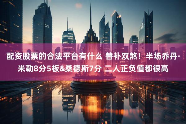配资股票的合法平台有什么 替补双煞！半场乔丹·米勒8分5板&桑德斯7分 二人正负值都很高