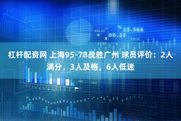 杠杆配资网 上海95-78战胜广州 球员评价：2人满分，3人及格，6人低迷