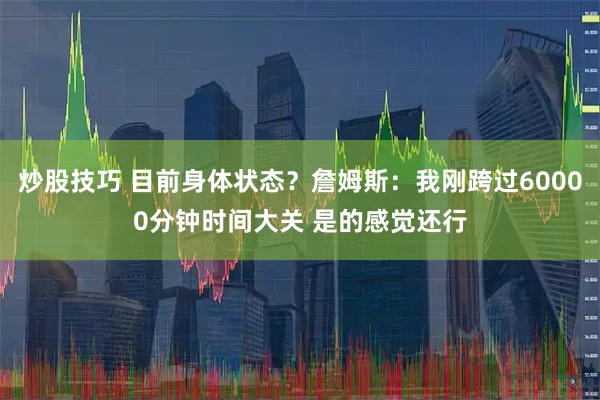 炒股技巧 目前身体状态？詹姆斯：我刚跨过60000分钟时间大关 是的感觉还行