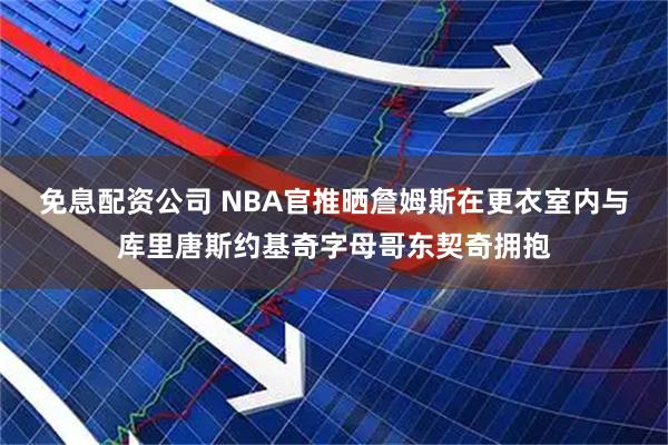 免息配资公司 NBA官推晒詹姆斯在更衣室内与库里唐斯约基奇字母哥东契奇拥抱