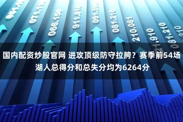 国内配资炒股官网 进攻顶级防守拉胯？赛季前54场 湖人总得分和总失分均为6264分