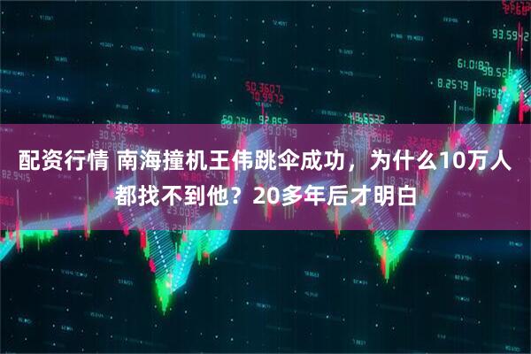 配资行情 南海撞机王伟跳伞成功，为什么10万人都找不到他？20多年后才明白