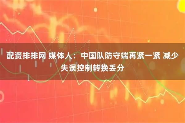 配资排排网 媒体人：中国队防守端再紧一紧 减少失误控制转换丢分