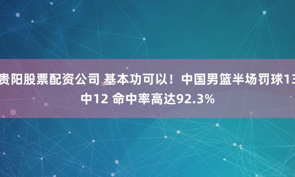 贵阳股票配资公司 基本功可以！中国男篮半场罚球13中12 命中率高达92.3%